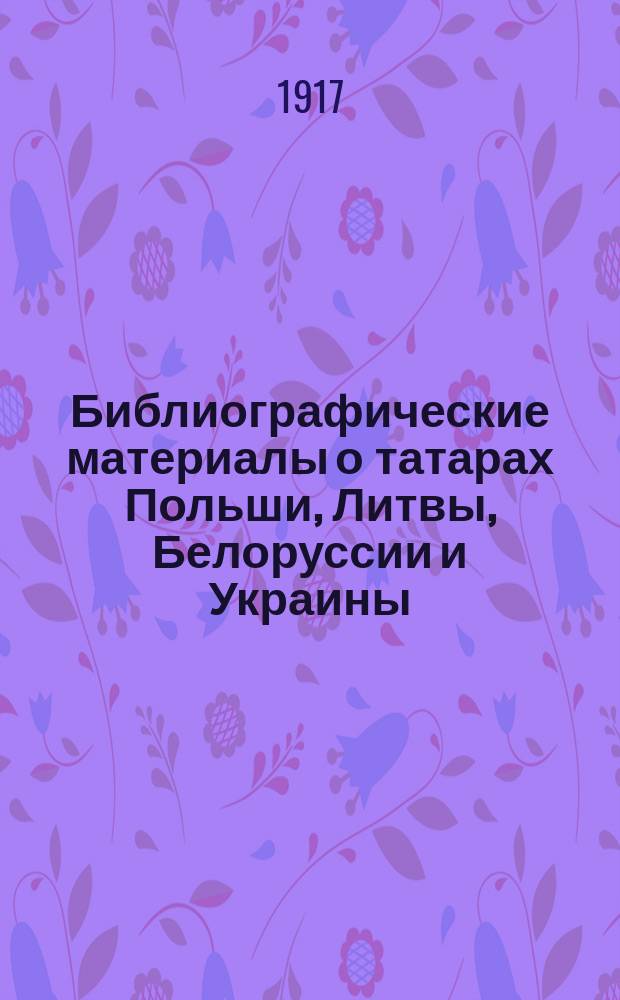 Библиографические материалы о татарах Польши, Литвы, Белоруссии и Украины : (История, геральдика и генеалогия, право, статистика, этнография, беллетристика)