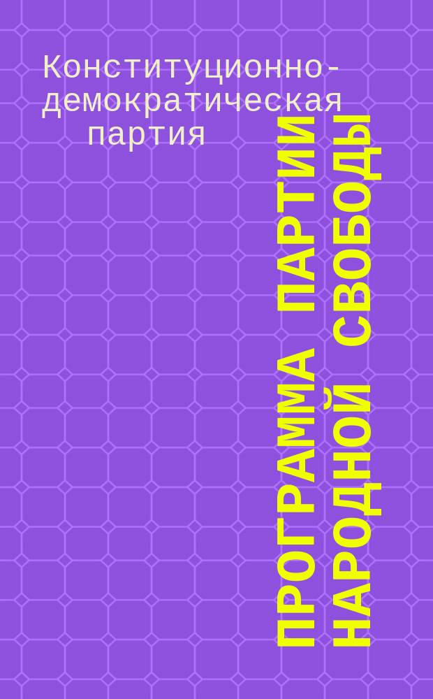 Программа Партии народной свободы (конституционно-демократической) : С изм., внесен. на Седьмом съезде 25 марта 1917 г. и на Восьмом съезде 9 и 11 мая 1917 г.