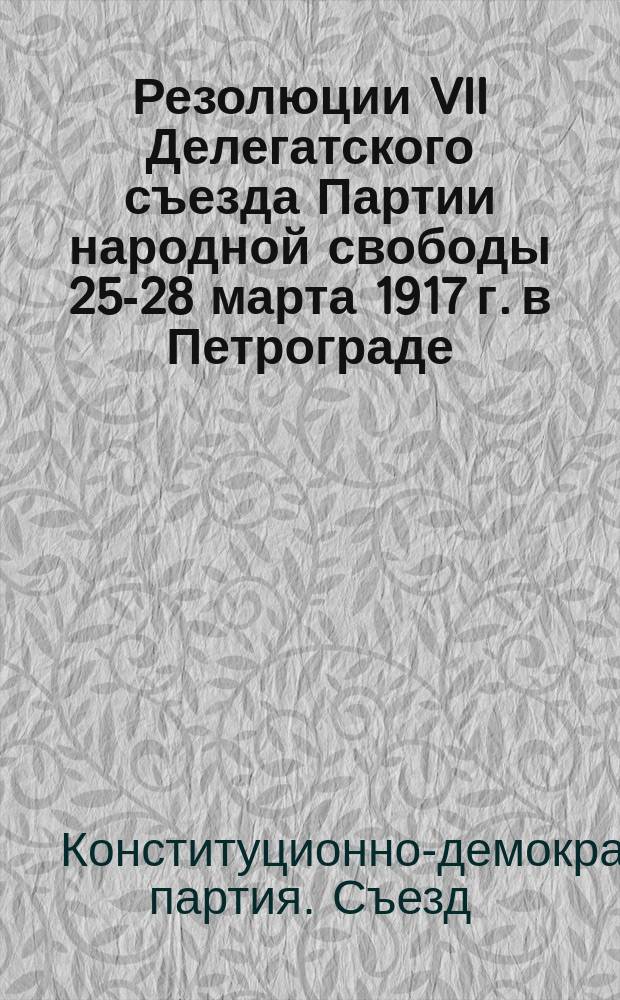 Резолюции VII Делегатского съезда Партии народной свободы 25-28 марта 1917 г. в Петрограде