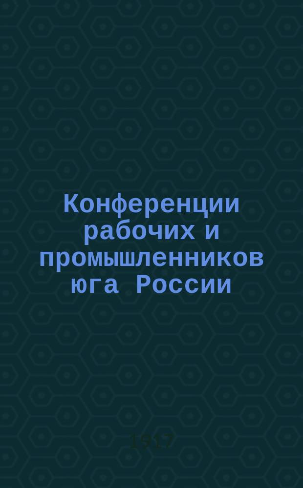 Конференции рабочих и промышленников юга России : Вып. 1-. Вып. 1 : Материалы о заседаниях: 1) Конференции промышленников и рабочих юга России 28-29 марта; 2) Совещания представителей дирекции металлургических заводов юга России, представителей рабочих этих заводов и членов советов рабочих депутатов из Донецкого бассейна 11-12 апреля 1917 г.; 3) Конференции рабочих и Конференции промышленников юга России 26 апреля - 3 мая 1917 г.