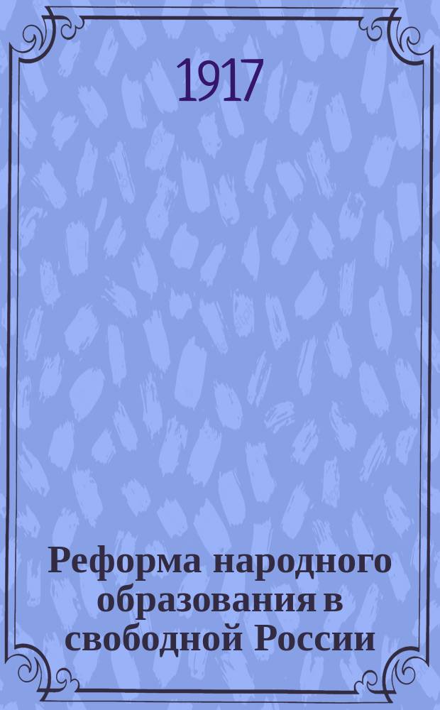 ... Реформа народного образования в свободной России : (Доклад зав. Культ.-просвет. П/отд. о работах Гос. Ком. по нар. образ.)