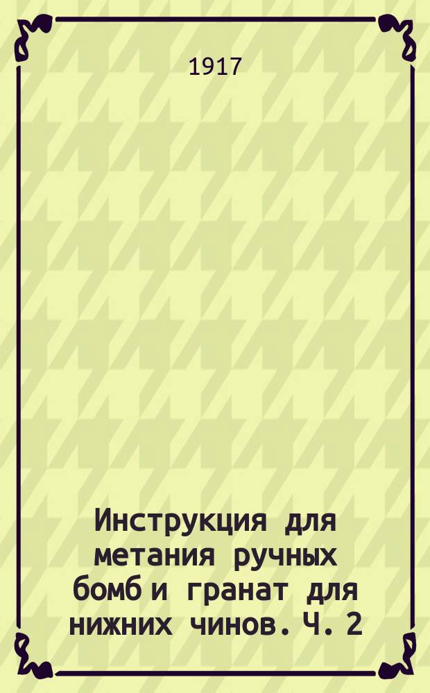 Инструкция для метания ручных бомб и гранат для нижних чинов. Ч. 2 : Описание бомб и гранат