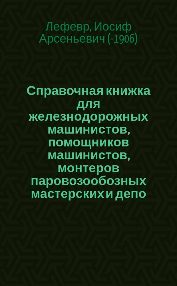 Справочная книжка для железнодорожных машинистов, помощников машинистов, монтеров паровозообозных мастерских и депо... : Полез. сведения для г. г. начальников депо, их помощников, мастеров..