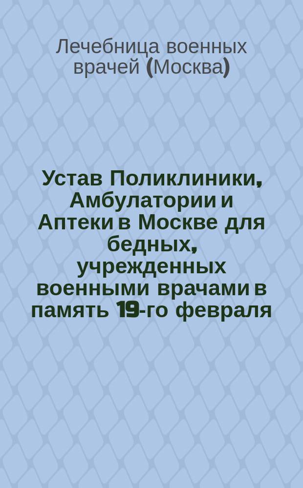 Устав Поликлиники, Амбулатории и Аптеки в Москве для бедных, учрежденных военными врачами в память 19-го февраля : Утв. 5 апр. 1913 г. и 17 янв. 1917 г.
