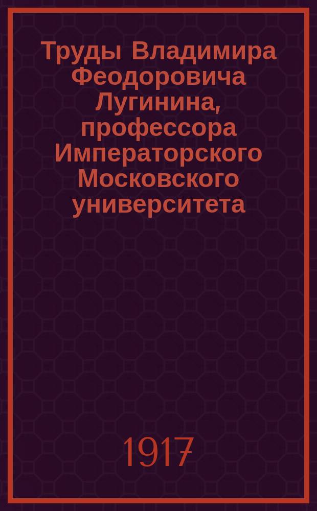 Труды Владимира Феодоровича Лугинина, профессора Императорского Московского университета