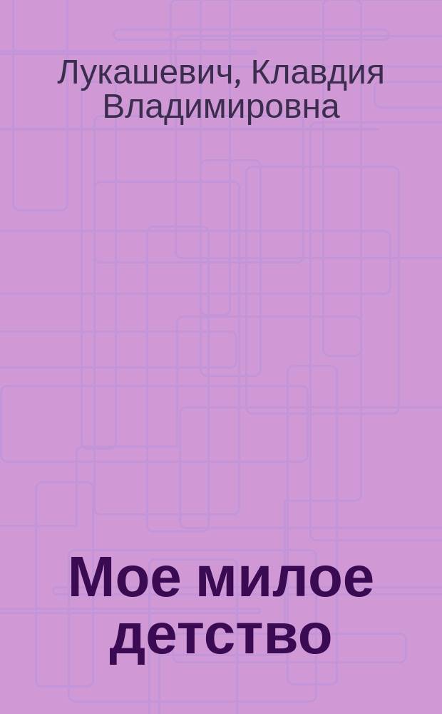 Мое милое детство : Автобиогр. повесть для сред. и ст. возрастов Клавдии Лукашевич