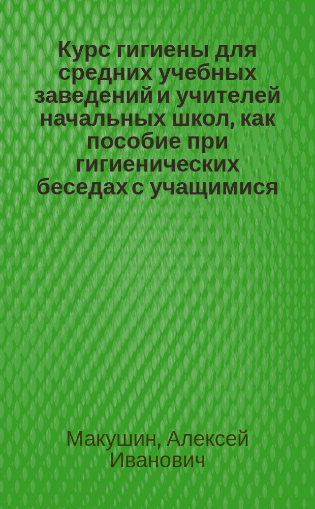 ... Курс гигиены для средних учебных заведений и учителей начальных школ, как пособие при гигиенических беседах с учащимися : В 2 ч.