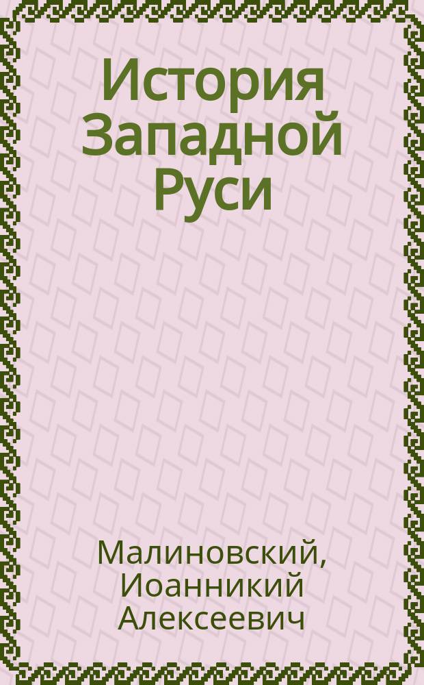 История Западной Руси : Лекции, чит. проф. И.А. Малиновским студентам Имп. Варш. ун-та и слушательницам высш. жен. курсов в 1916/17 акад. году