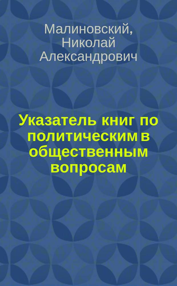 Указатель книг по политическим в общественным вопросам : Пособие для читателей, народных учителей, лекторов, библиотекарей, заведующих народными домами, складами и для других работников по народному образованию