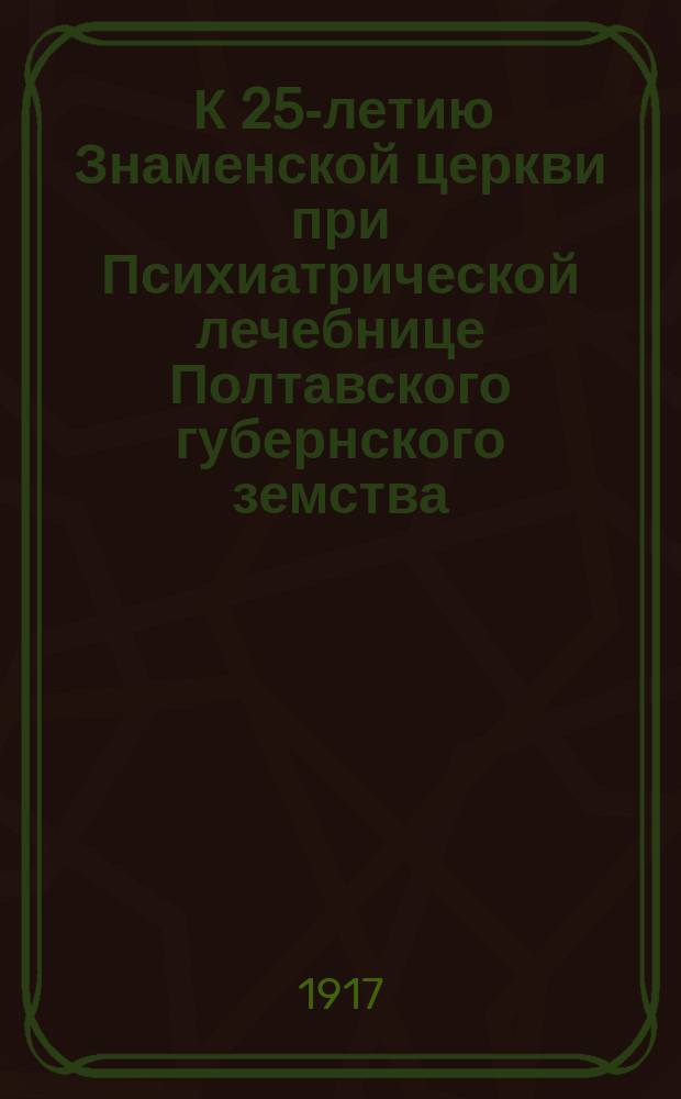 ... К 25-летию Знаменской церкви при Психиатрической лечебнице Полтавского губернского земства : Речь, произнесенная в Общем собрании Знаменск. братства в первую годовщину его 29 янв. 1917 г