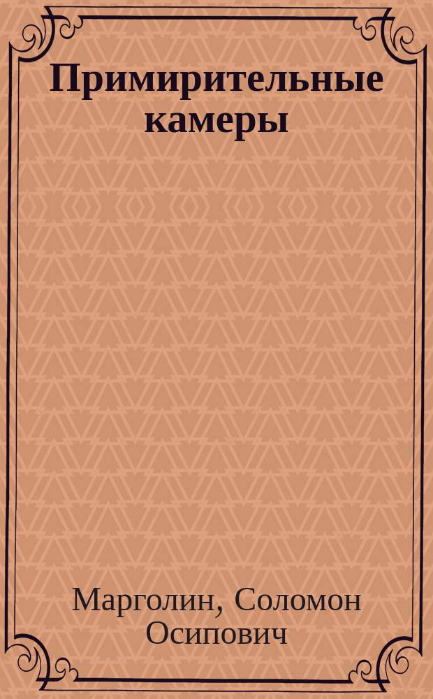 ... Примирительные камеры : С прил. "Положения о примирительных камерах", выработанного Отд. труда, критики этого "Положения" и проекта о примирительных камерах