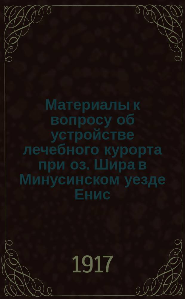 Материалы к вопросу об устройстве лечебного курорта при оз. Шира в Минусинском уезде Енис. губ.