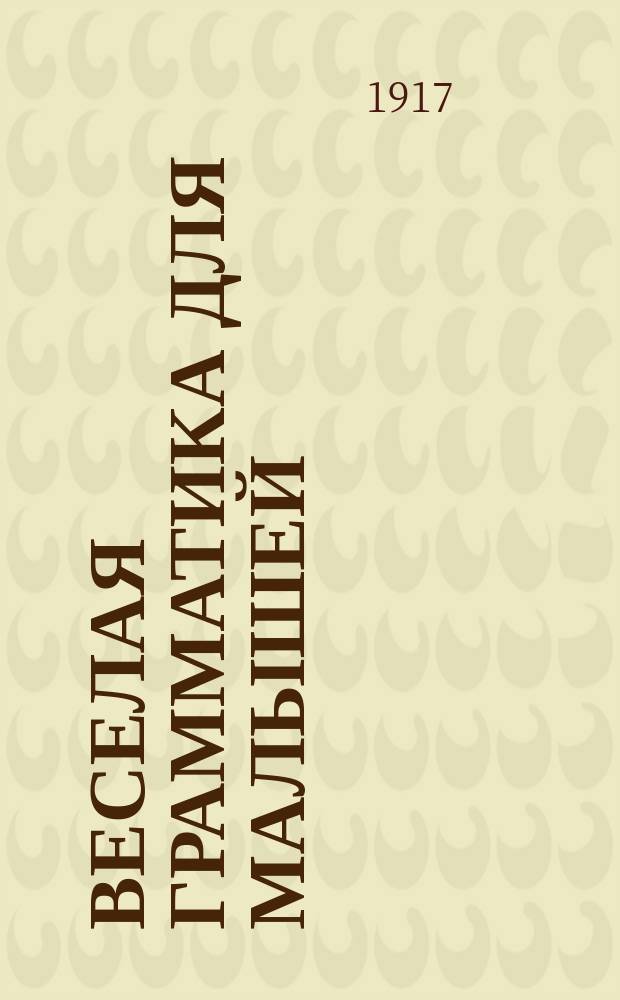 ... Веселая грамматика для малышей : (Курс азбуч. и млад. приготовит. кл.) : Сост. на основании восьмилет. опыта знаний по эксперим. методу