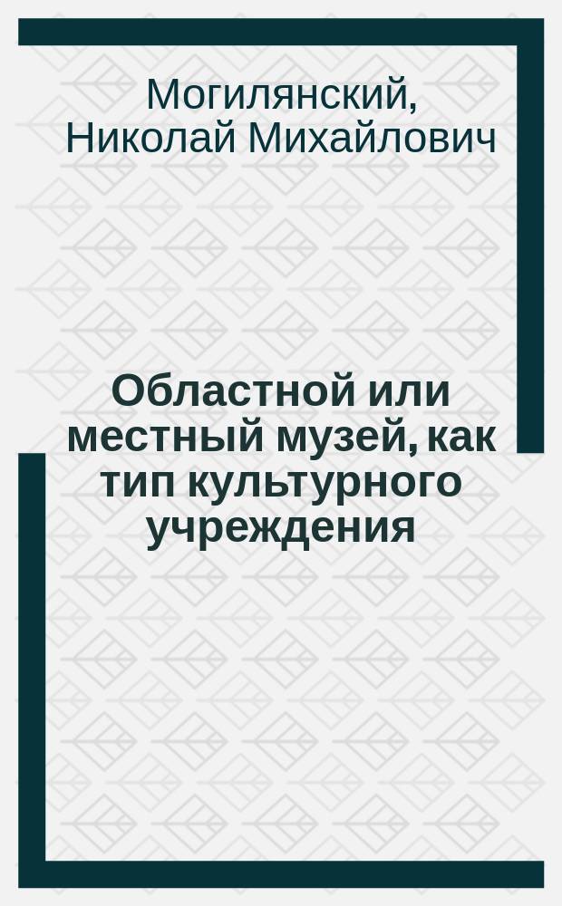 Областной или местный музей, как тип культурного учреждения : Докл., чит. в заседании Отд-ния этнографии Рус. геогр. о-ва 24 марта 1917 г.