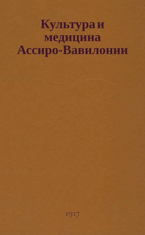 Культура и медицина Ассиро-Вавилонии : Из курса истории медицины, чит. в 1913-14 гг