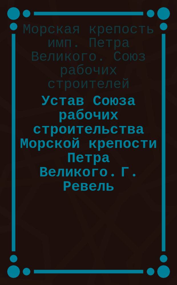 Устав Союза рабочих строительства Морской крепости Петра Великого. Г. Ревель