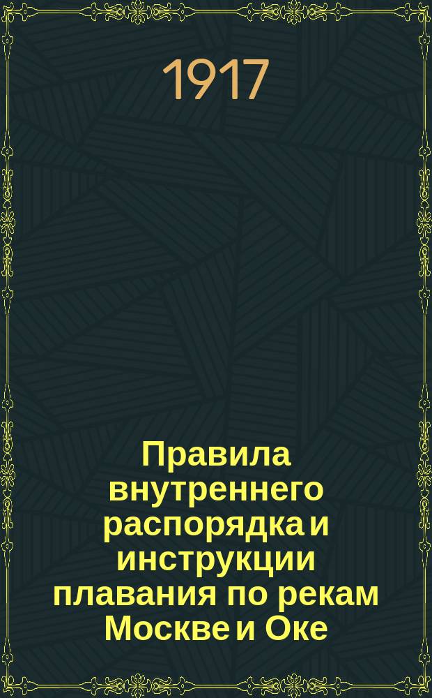 Правила внутреннего распорядка и инструкции плавания по рекам Москве и Оке : Утв. ... 26 июня 1917 г.