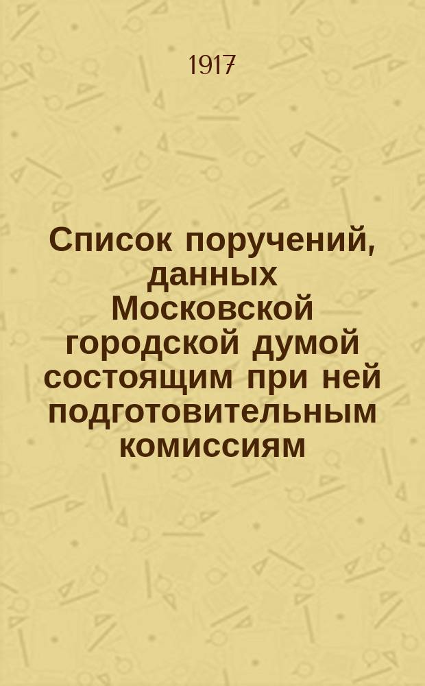 Список поручений, данных [Московской] городской думой состоящим при ней подготовительным комиссиям, на 1-е июля 1917 года