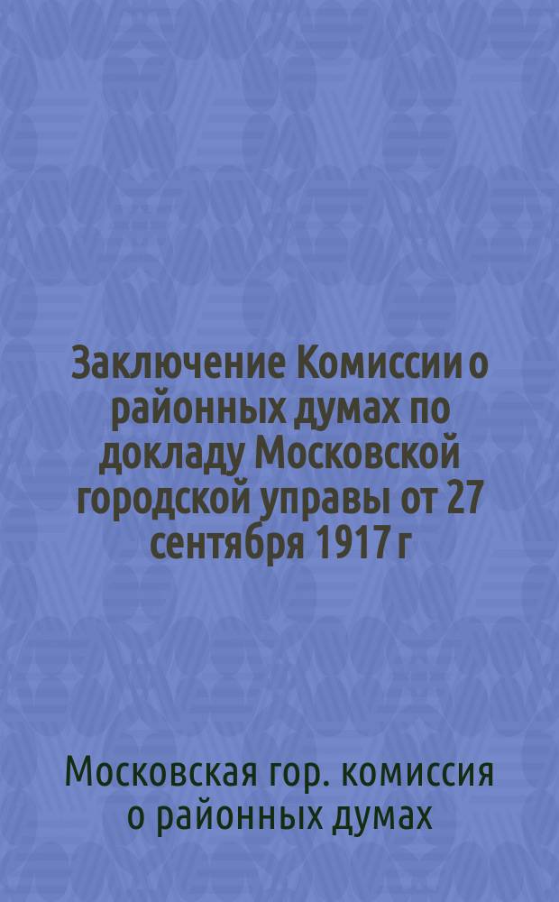 Заключение Комиссии о районных думах по докладу Московской городской управы от 27 сентября 1917 г., за № 292 об установлении инструкции московским районным думам (участковым управлениям) : 30 сент. 1917 г