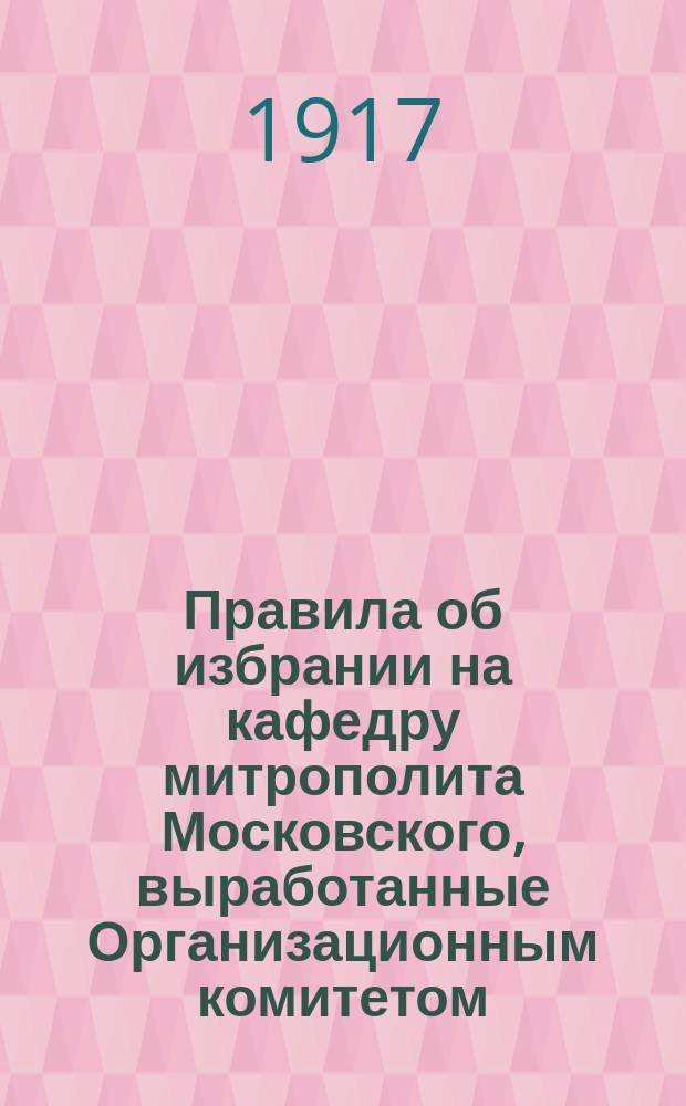 Правила об избрании на кафедру митрополита Московского, выработанные Организационным комитетом, согласно постановления Епархиального съезда духовенства и мирян 1917 г.