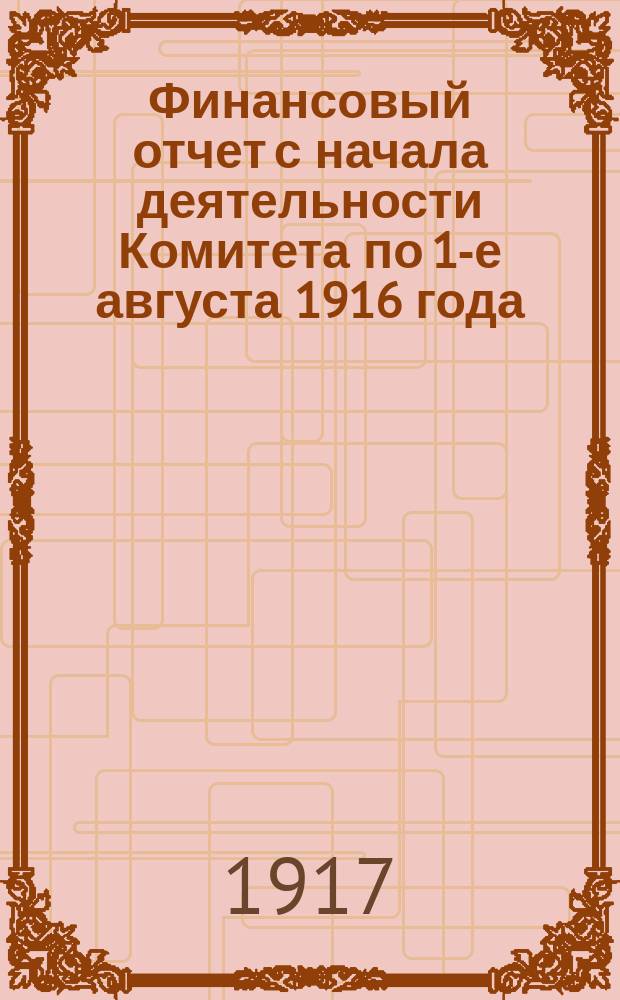 Финансовый отчет с начала деятельности Комитета по 1-е августа 1916 года