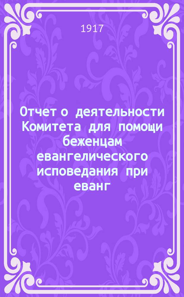 Отчет о деятельности Комитета для помощи беженцам евангелического исповедания при еванг.-лютер. церкви свв. Петра и Павла в Москве... ... ноябрь 1915 г. по ноябрь 1916 г.