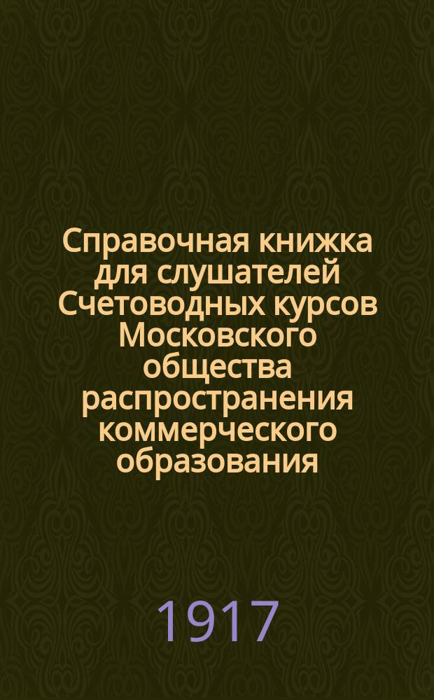 Справочная книжка для слушателей Счетоводных курсов Московского общества распространения коммерческого образования : Сведения о курсах. Правила. Программы