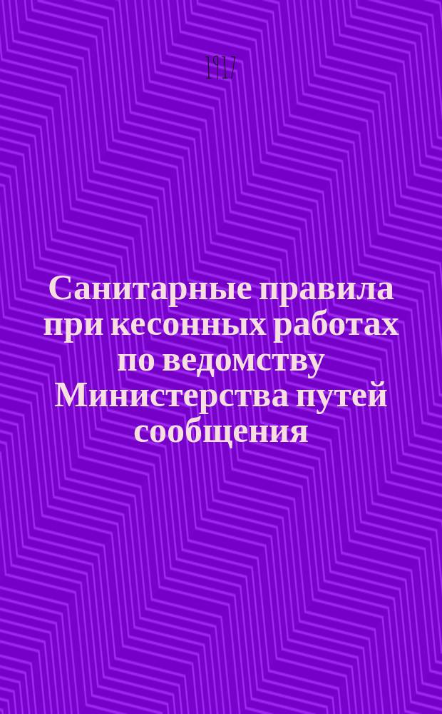 Санитарные правила при кесонных работах по ведомству Министерства путей сообщения : (Отпеч. в Вестн. пут. сообщ. № 7 1914 г.)