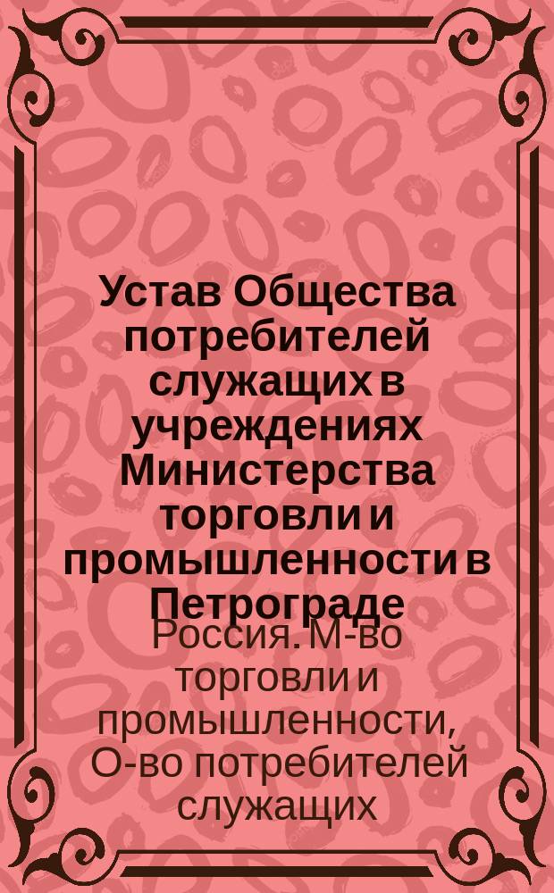 Устав Общества потребителей служащих в учреждениях Министерства торговли и промышленности в Петрограде : Утв. 28 апр. 1917 г.