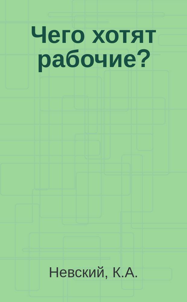 ... Чего хотят рабочие? : (Общедоступ. излож. главных требований рабочего кл.)