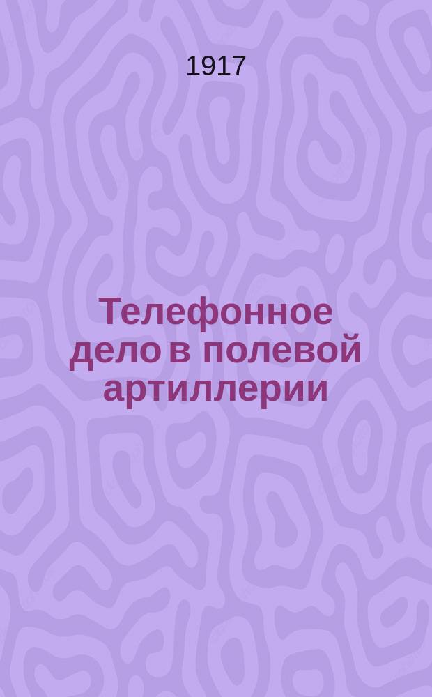 ... Телефонное дело в полевой артиллерии : Телефон. аппараты и номерники : Обращение с ними и устранение в них неисправностей подруч. средствами