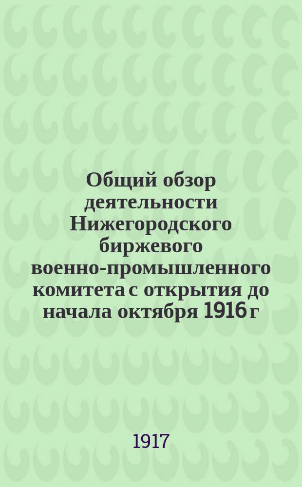 Общий обзор деятельности Нижегородского биржевого военно-промышленного комитета с открытия до начала октября 1916 г. и Доклад Технического отдела о положении дела по исполнению заказов на предметы снаряжения армии на 1 февраля 1917 года