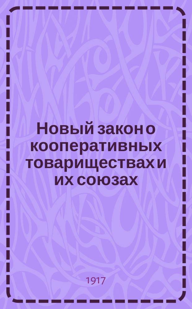 ... Новый закон о кооперативных товариществах и их союзах : (Утв. 20 марта 1917 г.)