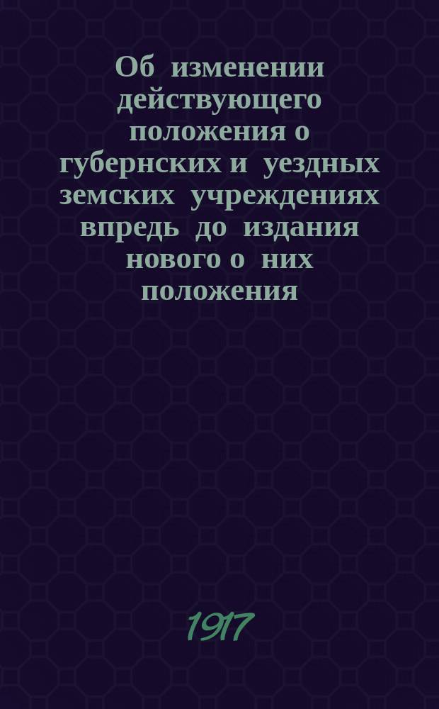 Об изменении действующего положения о губернских и уездных земских учреждениях впредь до издания нового о них положения