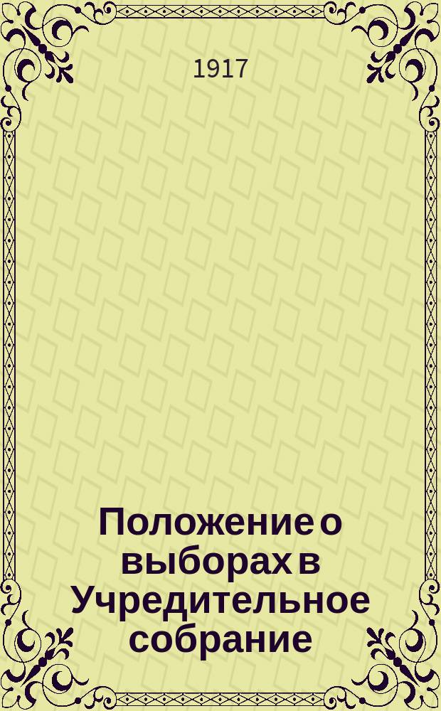 Положение о выборах в Учредительное собрание : С прил. Наказа, расписания числа чл. Учред. собр. и постановлений Врем. правительства
