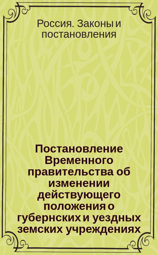 Постановление Временного правительства об изменении действующего положения о губернских и уездных земских учреждениях, впредь до издания нового о них положения