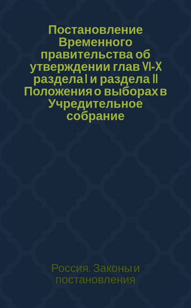 Постановление Временного правительства об утверждении глав VI-X раздела I и раздела II Положения о выборах в Учредительное собрание; Положение о выборах в Учредительное собрание: Раздел 1, гл. VI-X, раздел 2, гл. I, II, IX