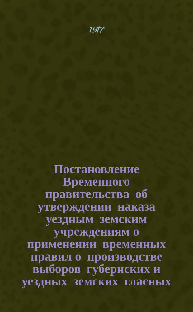 Постановление Временного правительства об утверждении наказа уездным земским учреждениям о применении временных правил о производстве выборов губернских и уездных земских гласных