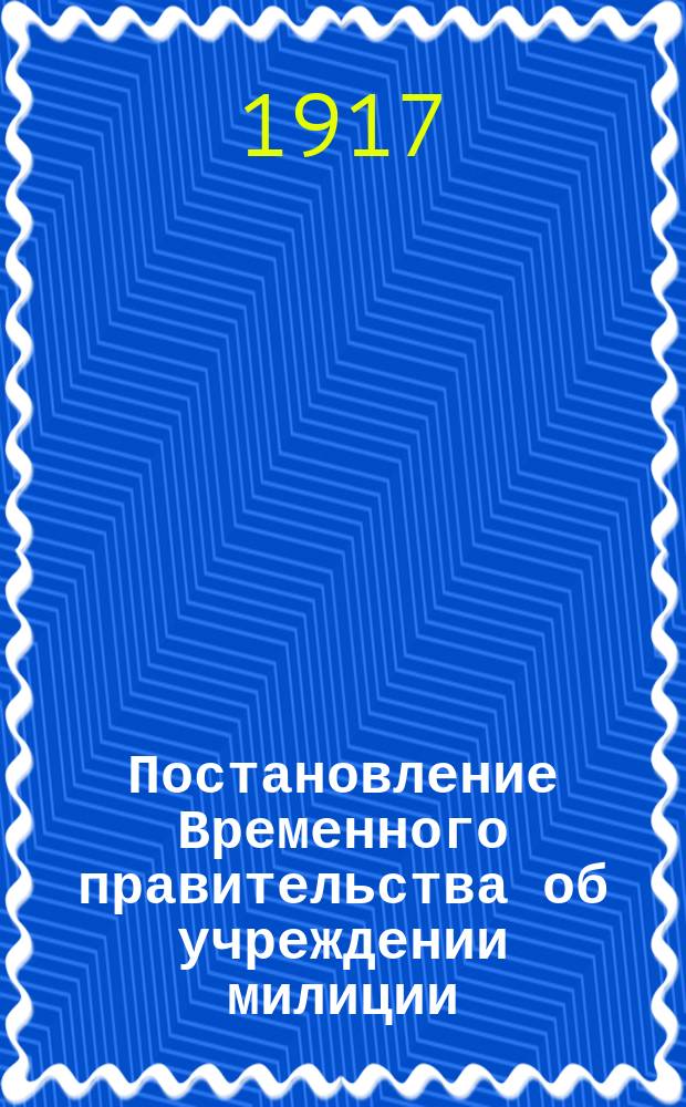 Постановление Временного правительства об учреждении милиции; Временное положение о милиции