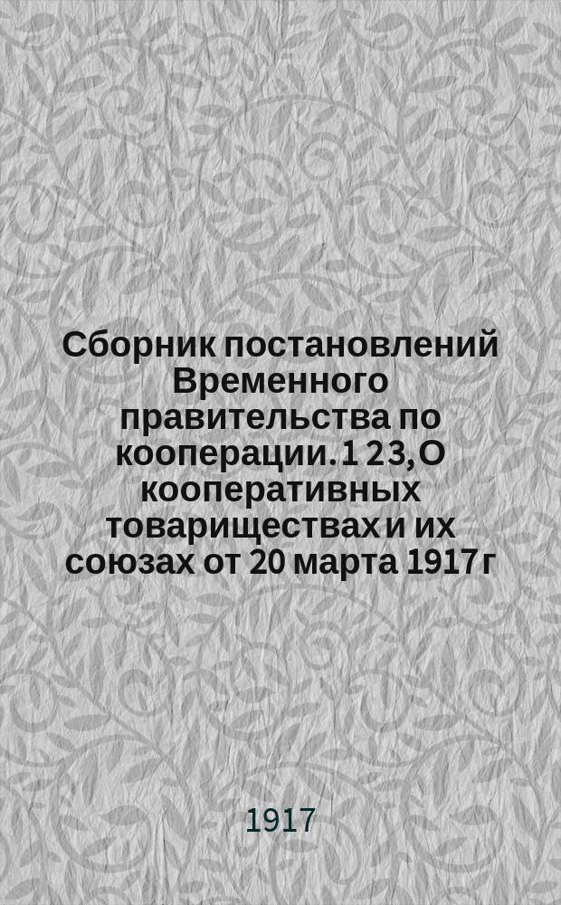 Сборник постановлений Временного правительства по кооперации. 1 2 3, О кооперативных товариществах и их союзах от 20 марта 1917 г.. О регистрации товариществ, обществ и союзов от 21 июня 1917 г.. О съездах представителей кооперативных учреждений от 1 авг. 1917 г. : (С введ., сост. Юрид. отд. Сов. всерос. кооп. съездов)