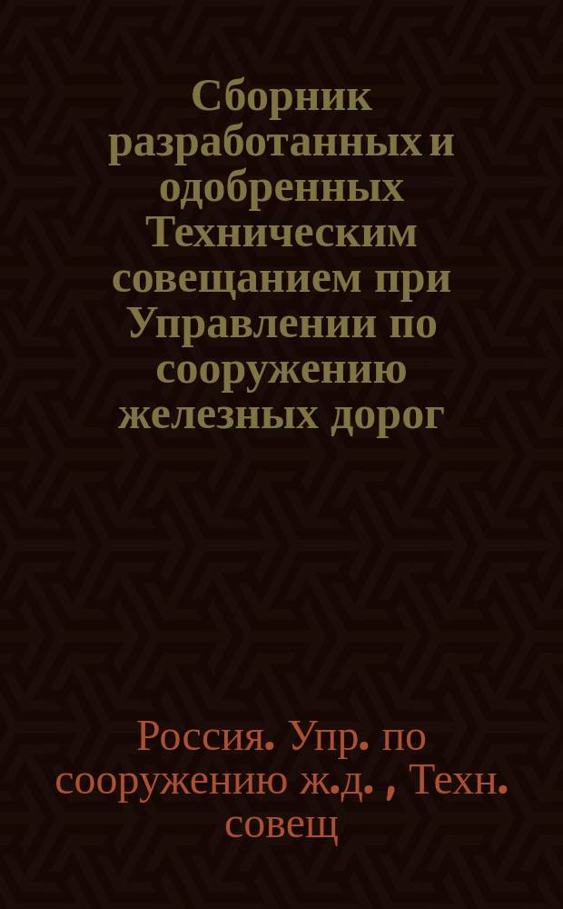 Сборник разработанных и одобренных Техническим совещанием при Управлении по сооружению железных дорог: проектов сооружений, технических условий, инструкций, образцов договоров, расценочных ведомостей и пр. : Вып. 1-