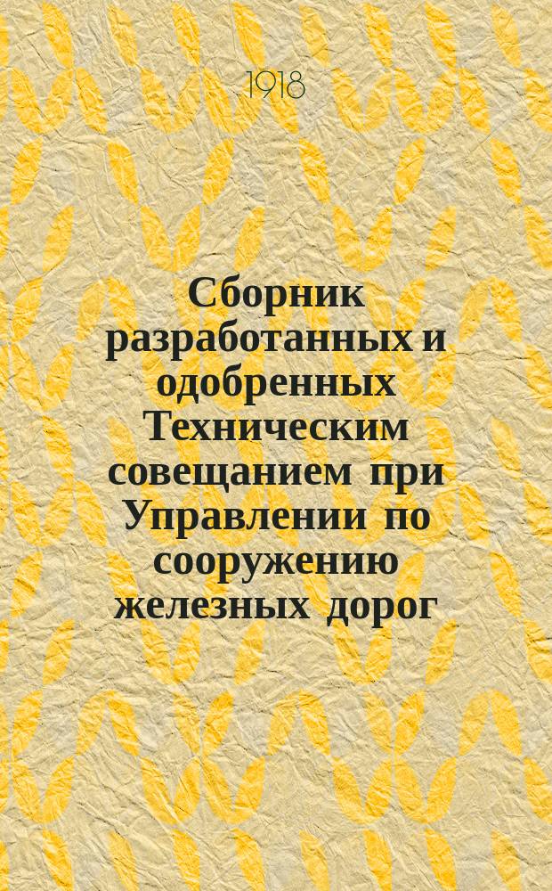 Сборник разработанных и одобренных Техническим совещанием при Управлении по сооружению железных дорог: проектов сооружений, технических условий, инструкций, образцов договоров, расценочных ведомостей и пр : Вып. 1-. Вып. 6 : 1918 г.