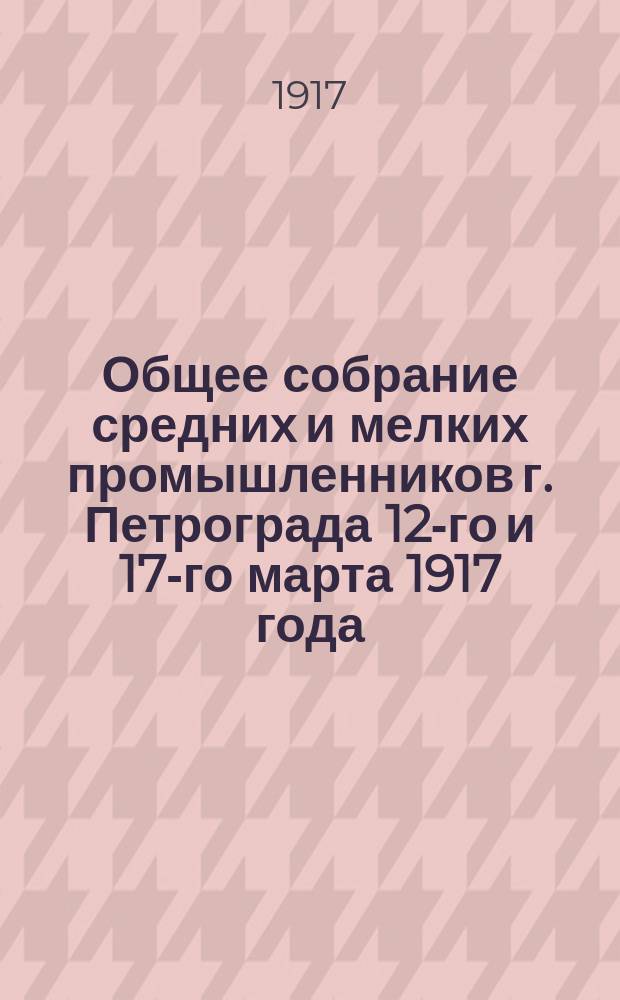 Общее собрание средних и мелких промышленников г. Петрограда 12-го и 17-го марта 1917 года : (Стеногр. отчет)