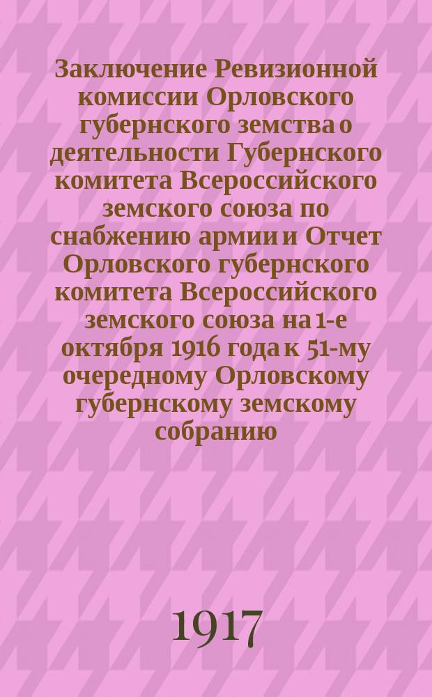 Заключение Ревизионной комиссии Орловского губернского земства о деятельности Губернского комитета Всероссийского земского союза по снабжению армии и Отчет Орловского губернского комитета Всероссийского земского союза на 1-е октября 1916 года к 51-му очередному Орловскому губернскому земскому собранию