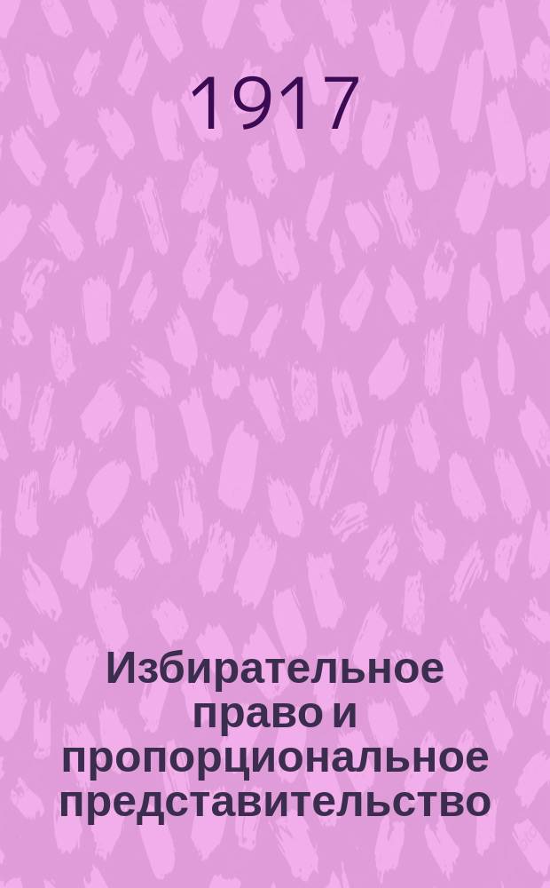... Избирательное право и пропорциональное представительство : (С излож. утв. Врем. правительством системы пропорционал. выборов для органов самоуправления)