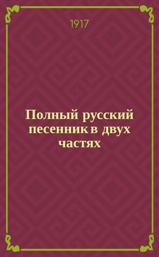 Полный русский песенник в двух частях : Сборник воен., рус., нар., хоровод., свадеб., цыган. романсов и куплетов