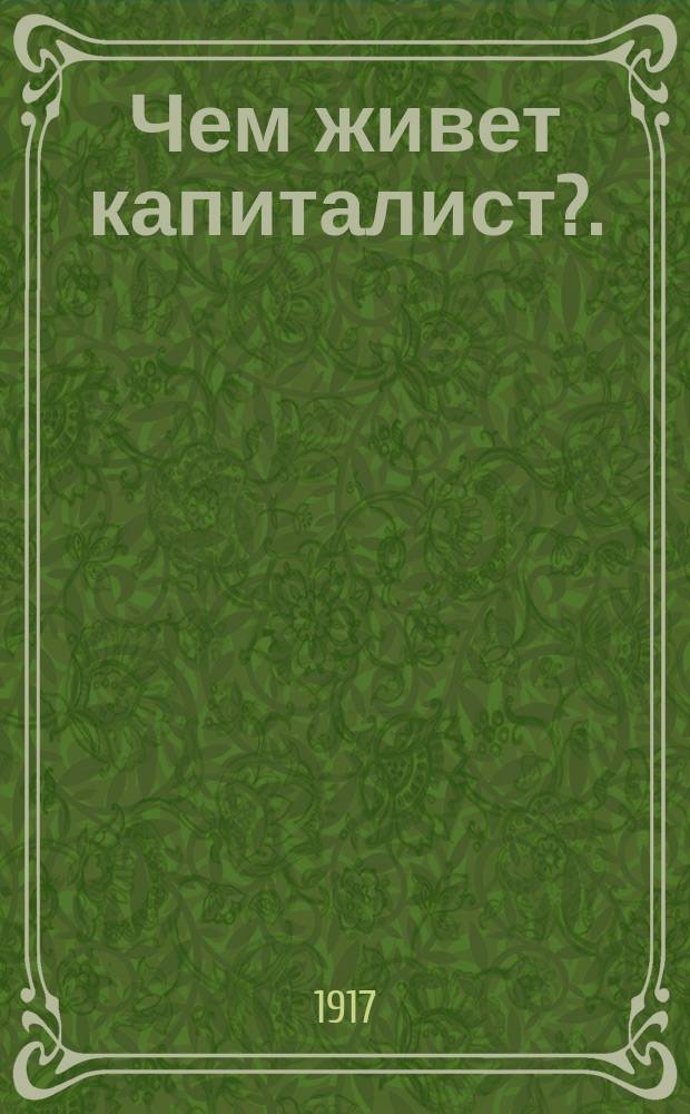... Чем живет капиталист?. (Прибавочный труд и прибавочная ценность)