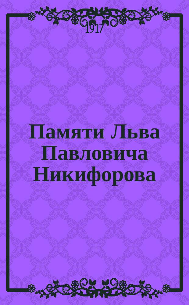 Памяти Льва Павловича Никифорова : Материалы для биографии