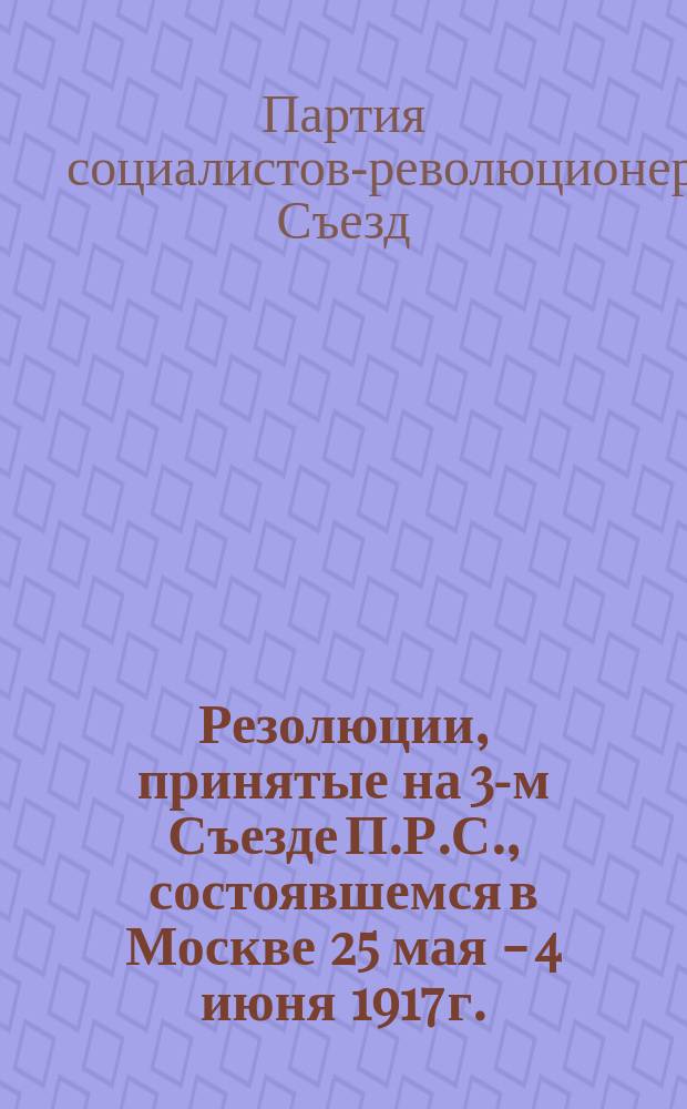 Резолюции, принятые на 3-м Съезде П.Р.С., состоявшемся в Москве 25 мая - 4 июня 1917 г.