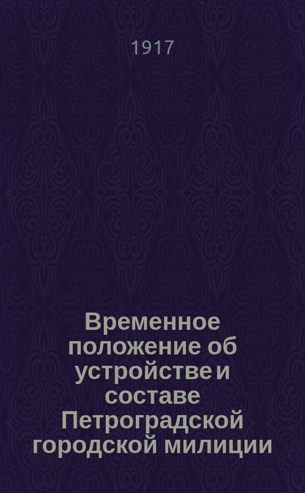 Временное положение об устройстве и составе Петроградской городской милиции : (Принято Петрогр. гор. думой 1 мая 1917 г.)